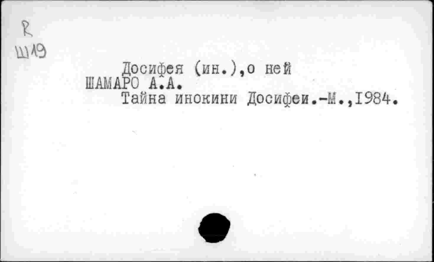 ﻿Досифея (ин.),о ней ШАМАРО А.А.
Тайна инокини Досифеи.-М.,1984.